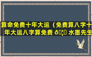 算命免费十年大运（免费算八字十年大运八字算免费 🦆 水墨先生）